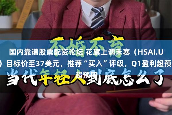 国内靠谱股票配资论坛 花旗上调禾赛（HSAI.US）目标价至37美元，推荐“买入”评级，Q1盈利超预期