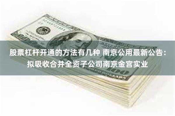 股票杠杆开通的方法有几种 南京公用最新公告：拟吸收合并全资子公司南京金宫实业