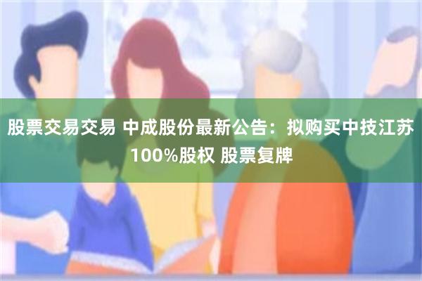 股票交易交易 中成股份最新公告：拟购买中技江苏100%股权 股票复牌