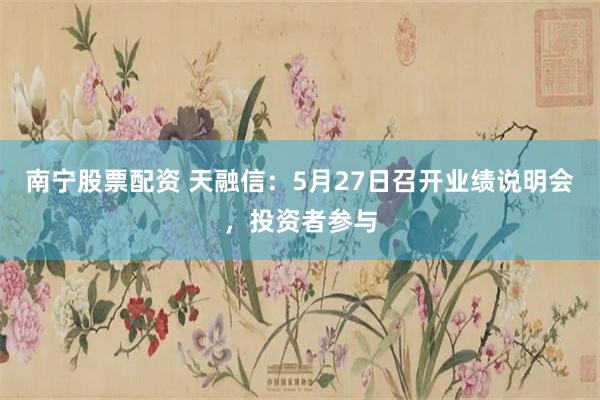 南宁股票配资 天融信：5月27日召开业绩说明会，投资者参与
