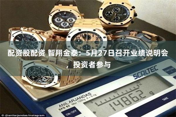 配资股配资 智翔金泰：5月27日召开业绩说明会，投资者参与