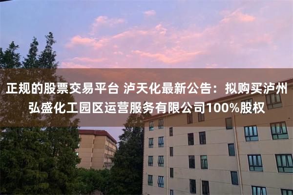 正规的股票交易平台 泸天化最新公告：拟购买泸州弘盛化工园区运营服务有限公司100%股权