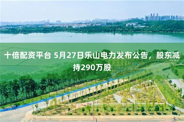 十倍配资平台 5月27日乐山电力发布公告，股东减持290万股