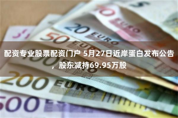 配资专业股票配资门户 5月27日近岸蛋白发布公告，股东减持69.95万股