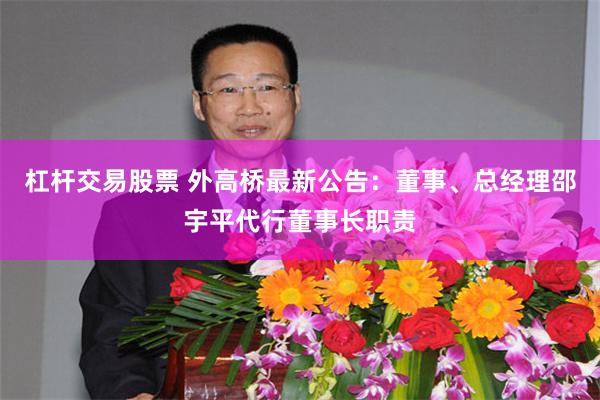 杠杆交易股票 外高桥最新公告：董事、总经理邵宇平代行董事长职责