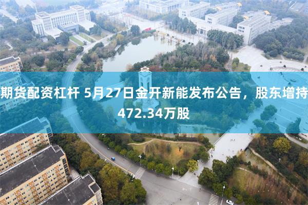 期货配资杠杆 5月27日金开新能发布公告，股东增持472.34万股