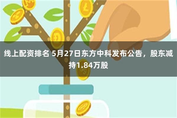 线上配资排名 5月27日东方中科发布公告，股东减持1.84万股