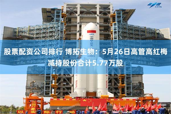 股票配资公司排行 博拓生物：5月26日高管高红梅减持股份合计5.77万股