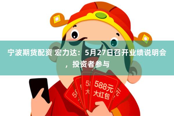 宁波期货配资 宏力达：5月27日召开业绩说明会，投资者参与