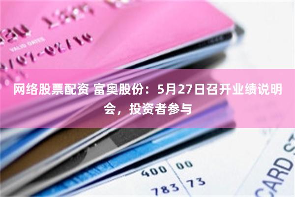 网络股票配资 富奥股份：5月27日召开业绩说明会，投资者参与