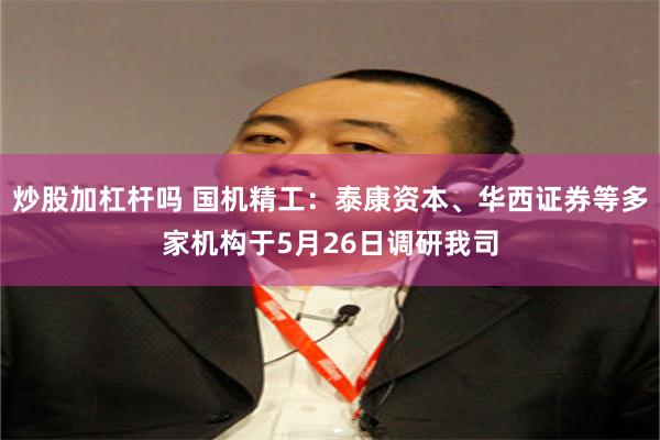 炒股加杠杆吗 国机精工：泰康资本、华西证券等多家机构于5月26日调研我司