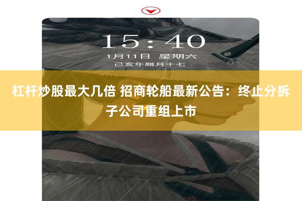 杠杆炒股最大几倍 招商轮船最新公告：终止分拆子公司重组上市