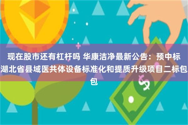 现在股市还有杠杆吗 华康洁净最新公告：预中标湖北省县域医共体设备标准化和提质升级项目二标包