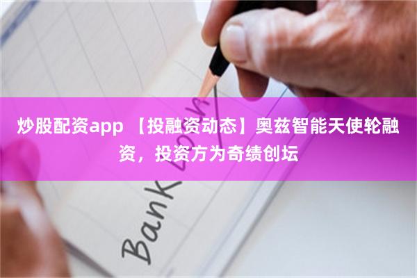 炒股配资app 【投融资动态】奥兹智能天使轮融资，投资方为奇绩创坛