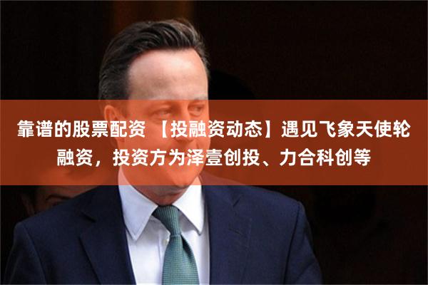 靠谱的股票配资 【投融资动态】遇见飞象天使轮融资，投资方为泽壹创投、力合科创等