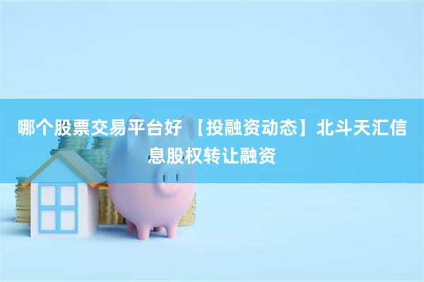 哪个股票交易平台好 【投融资动态】北斗天汇信息股权转让融资