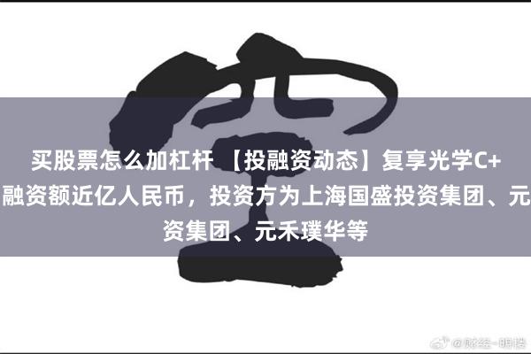 买股票怎么加杠杆 【投融资动态】复享光学C+轮融资，融资额近亿人民币，投资方为上海国盛投资集团、元禾璞华等