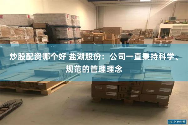 炒股配资哪个好 盐湖股份：公司一直秉持科学、规范的管理理念
