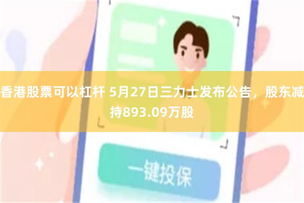 香港股票可以杠杆 5月27日三力士发布公告，股东减持893.09万股