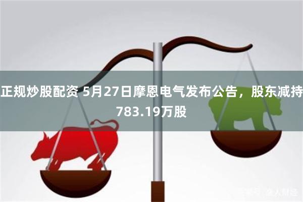 正规炒股配资 5月27日摩恩电气发布公告，股东减持783.19万股