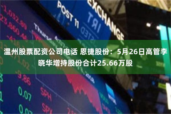 温州股票配资公司电话 恩捷股份：5月26日高管李晓华增持股份合计25.66万股