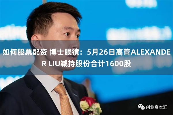 如何股票配资 博士眼镜：5月26日高管ALEXANDER LIU减持股份合计1600股