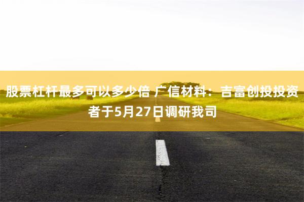 股票杠杆最多可以多少倍 广信材料：吉富创投投资者于5月27日调研我司