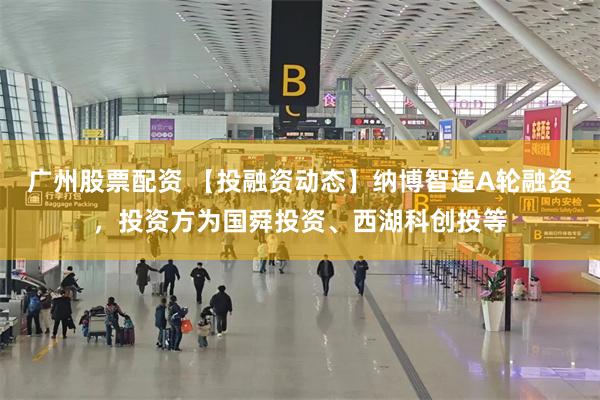 广州股票配资 【投融资动态】纳博智造A轮融资，投资方为国舜投资、西湖科创投等