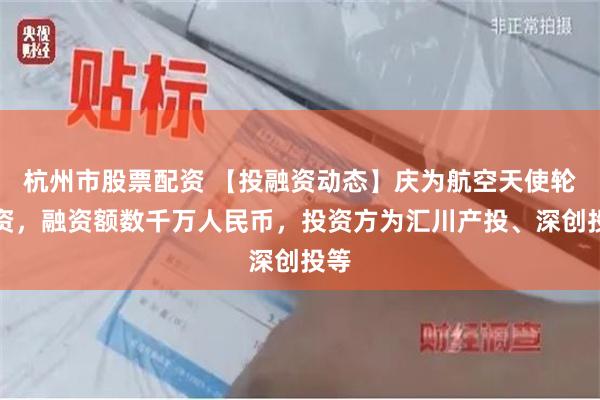 杭州市股票配资 【投融资动态】庆为航空天使轮融资，融资额数千万人民币，投资方为汇川产投、深创投等