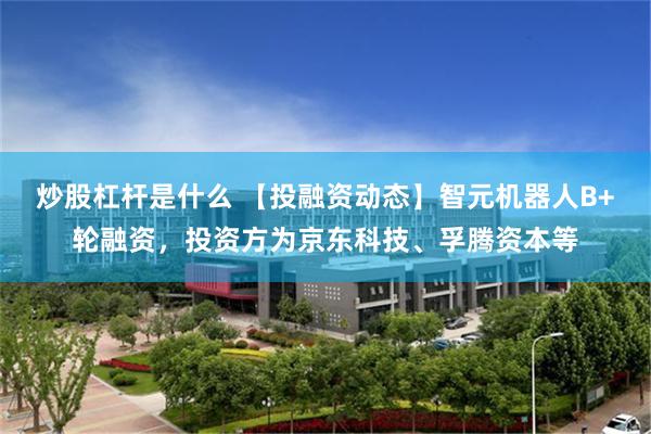 炒股杠杆是什么 【投融资动态】智元机器人B+轮融资，投资方为京东科技、孚腾资本等