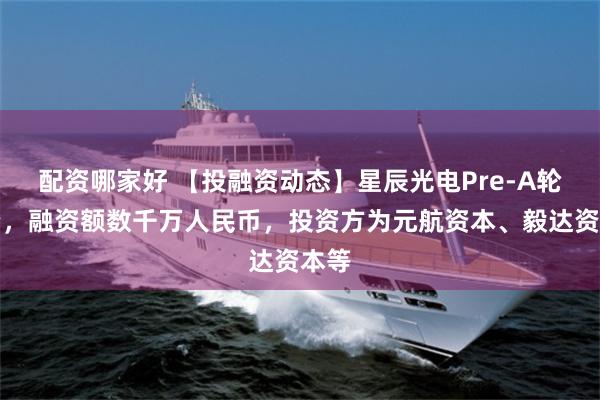 配资哪家好 【投融资动态】星辰光电Pre-A轮融资，融资额数千万人民币，投资方为元航资本、毅达资本等