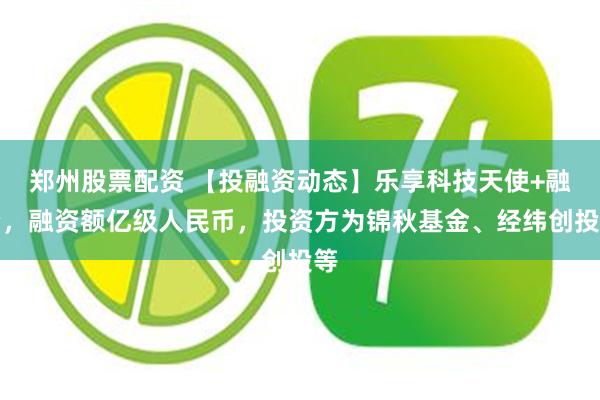 郑州股票配资 【投融资动态】乐享科技天使+融资，融资额亿级人民币，投资方为锦秋基金、经纬创投等