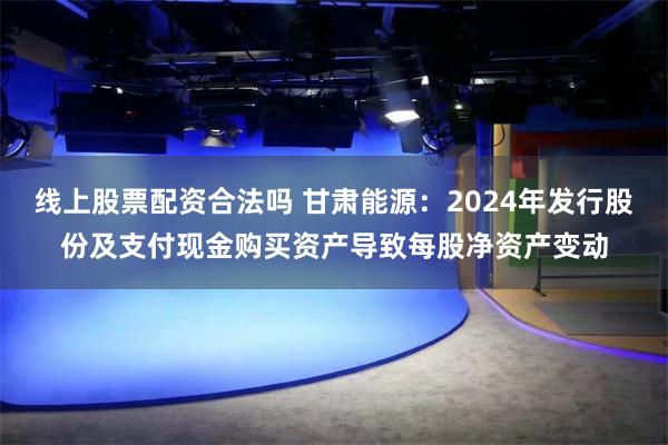 线上股票配资合法吗 甘肃能源：2024年发行股份及支付现金购买资产导致每股净资产变动