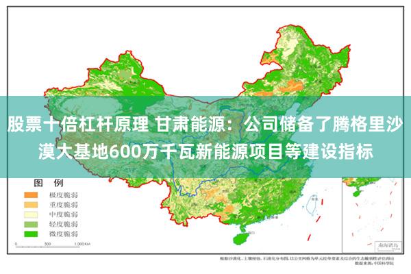 股票十倍杠杆原理 甘肃能源：公司储备了腾格里沙漠大基地600万千瓦新能源项目等建设指标