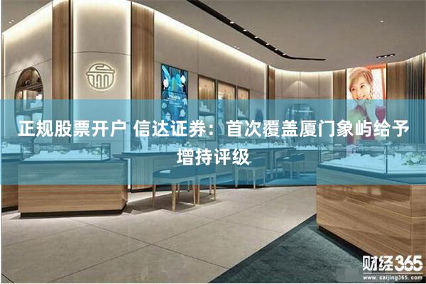 正规股票开户 信达证券：首次覆盖厦门象屿给予增持评级