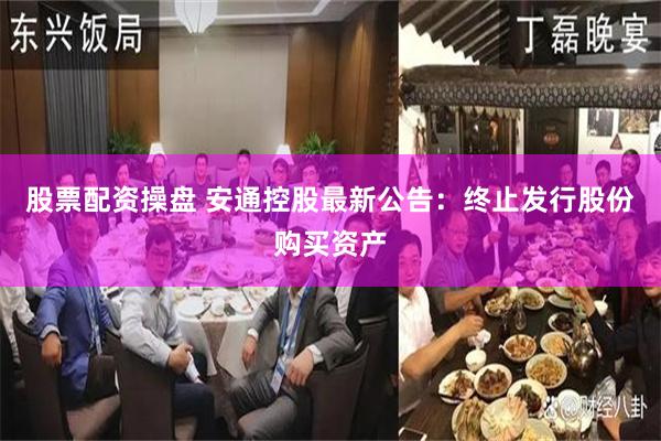 股票配资操盘 安通控股最新公告：终止发行股份购买资产