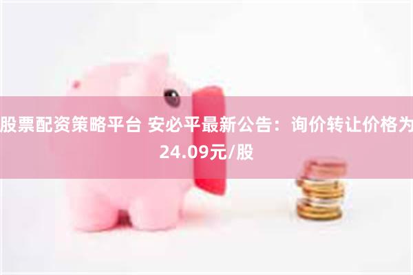 股票配资策略平台 安必平最新公告：询价转让价格为24.09元/股