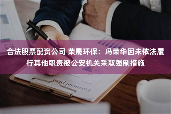 合法股票配资公司 荣晟环保：冯荣华因未依法履行其他职责被公安机关采取强制措施