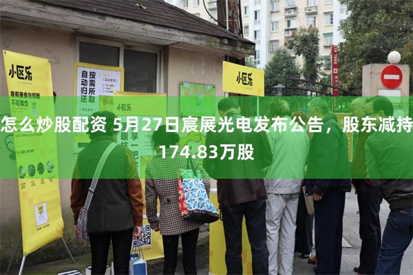 怎么炒股配资 5月27日宸展光电发布公告，股东减持174.83万股