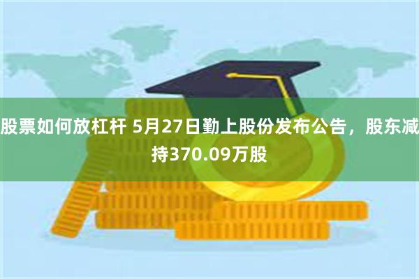 股票如何放杠杆 5月27日勤上股份发布公告，股东减持370.09万股