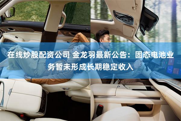 在线炒股配资公司 金龙羽最新公告：固态电池业务暂未形成长期稳定收入