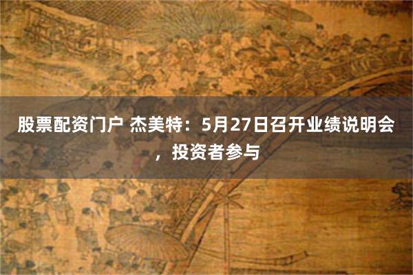 股票配资门户 杰美特：5月27日召开业绩说明会，投资者参与