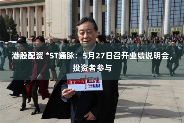 港股配资 *ST通脉：5月27日召开业绩说明会，投资者参与