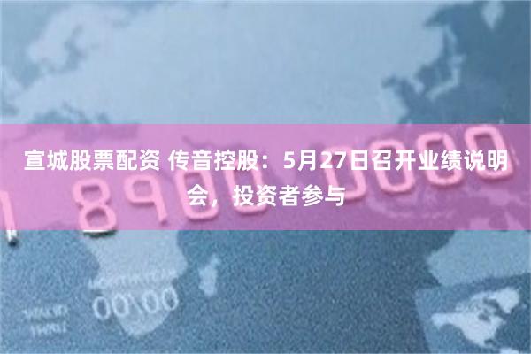 宣城股票配资 传音控股：5月27日召开业绩说明会，投资者参与