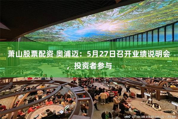 萧山股票配资 奥浦迈：5月27日召开业绩说明会，投资者参与