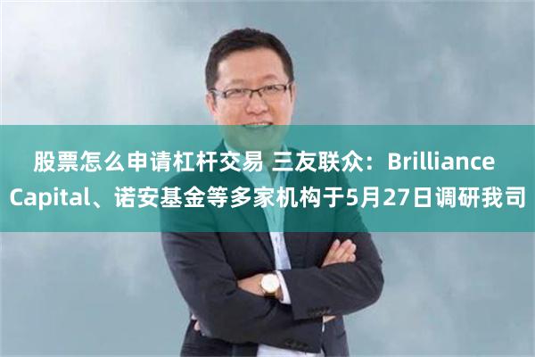 股票怎么申请杠杆交易 三友联众：Brilliance Capital、诺安基金等多家机构于5月27日调研我司