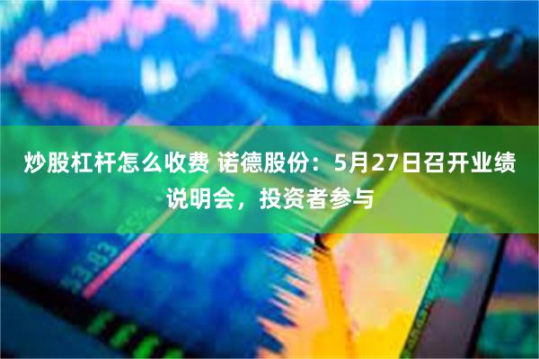 炒股杠杆怎么收费 诺德股份：5月27日召开业绩说明会，投资者参与
