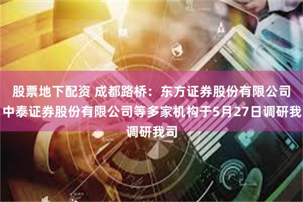 股票地下配资 成都路桥：东方证券股份有限公司、中泰证券股份有限公司等多家机构于5月27日调研我司