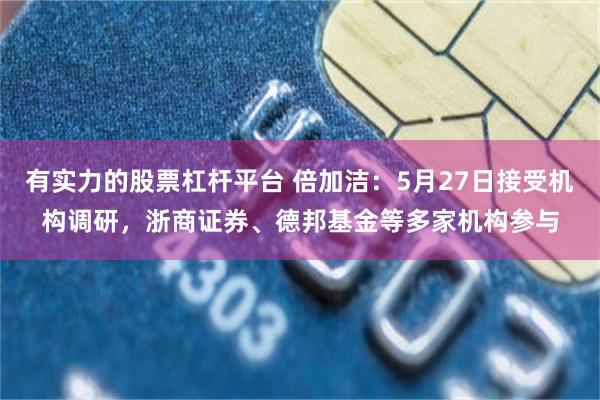 有实力的股票杠杆平台 倍加洁：5月27日接受机构调研，浙商证券、德邦基金等多家机构参与
