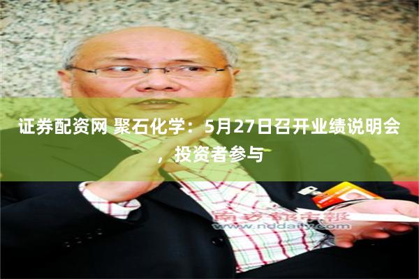 证券配资网 聚石化学：5月27日召开业绩说明会，投资者参与